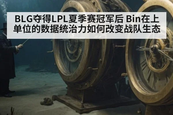 BLG夺得LPL夏季赛冠军后 Bin在上单位的数据统治力如何改变战队生态