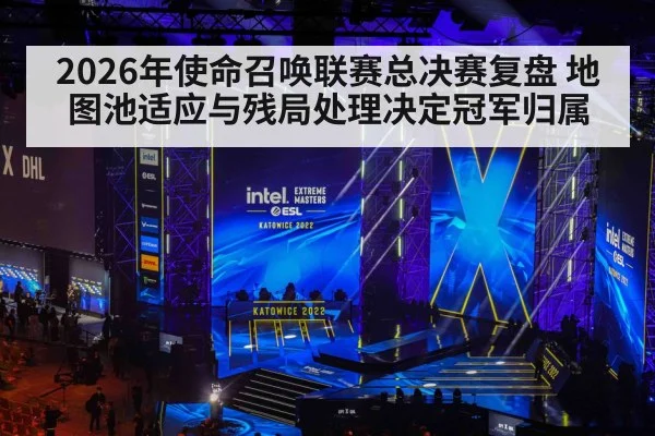 2026年使命召唤联赛总决赛复盘 地图池适应与残局处理决定冠军归属