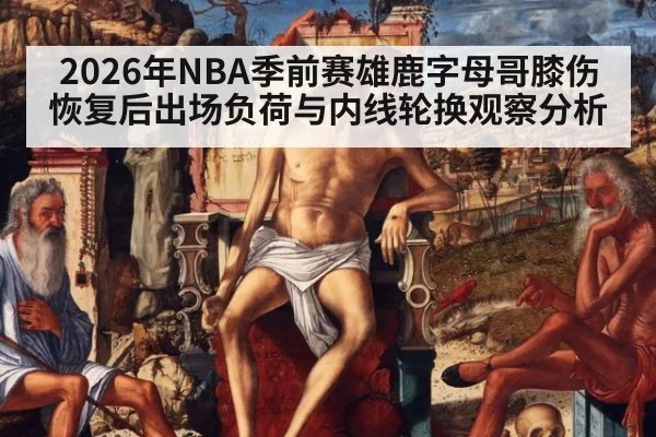 2026年NBA季前赛雄鹿字母哥膝伤恢复后出场负荷与内线轮换观察分析