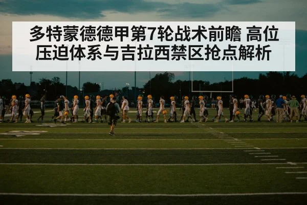 多特蒙德德甲第7轮战术前瞻 高位压迫体系与吉拉西禁区抢点解析