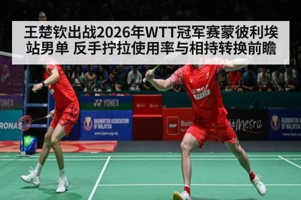 王楚钦出战2026年WTT冠军赛蒙彼利埃站男单 反手拧拉使用率与相持转换前瞻
