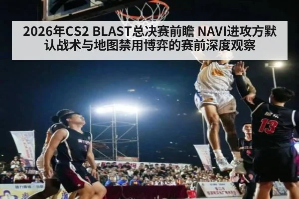 2026年CS2 BLAST总决赛前瞻 NAVI进攻方默认战术与地图禁用博弈的赛前深度观察