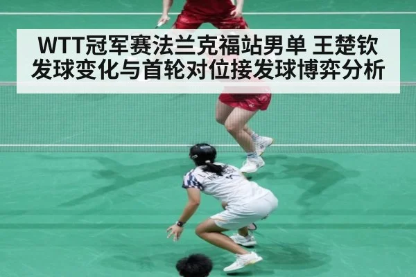 WTT冠军赛法兰克福站男单 王楚钦发球变化与首轮对位接发球博弈分析