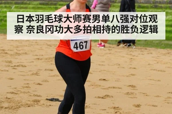 日本羽毛球大师赛男单八强对位观察 奈良冈功大多拍相持的胜负逻辑